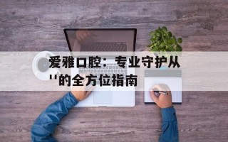 爱雅口腔：专业守护从''的全方位指南