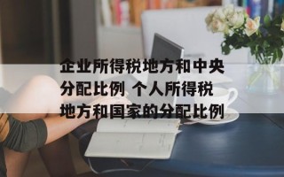 企业所得税地方和中央分配比例 个人所得税地方和国家的分配比例