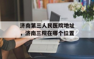 济南第三人民医院地址，济南三院在哪个位置