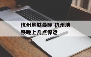 杭州地铁最晚 杭州地铁晚上几点停运