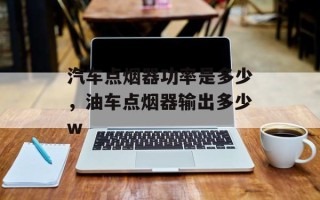 汽车点烟器功率是多少，油车点烟器输出多少w