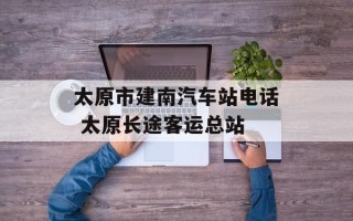 太原市建南汽车站电话 太原长途客运总站
