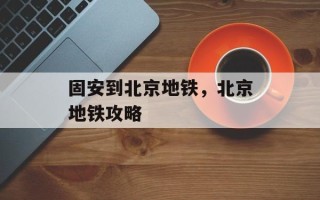 固安到北京地铁，北京地铁攻略