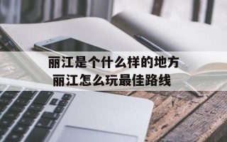 丽江是个什么样的地方 丽江怎么玩最佳路线
