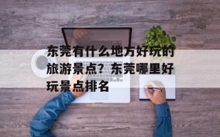 东莞有什么地方好玩的旅游景点？东莞哪里好玩景点排名