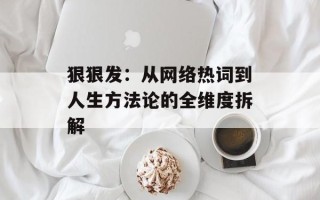 狠狠发：从网络热词到人生方法论的全维度拆解