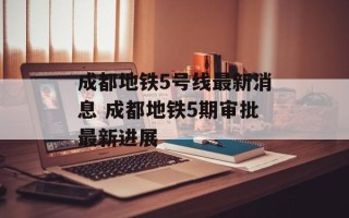 成都地铁5号线最新消息 成都地铁5期审批最新进展