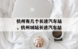杭州有几个长途汽车站，杭州城站长途汽车站