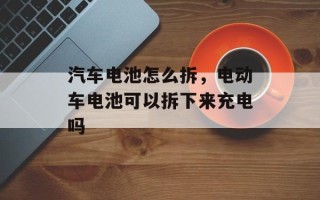 汽车电池怎么拆，电动车电池可以拆下来充电吗