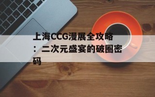 上海CCG漫展全攻略：二次元盛宴的破圈密码