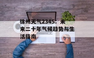 徐州天气2345：未来二十年气候趋势与生活指南