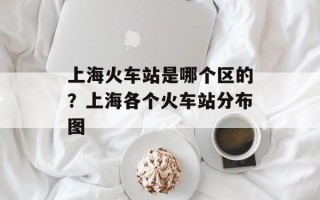 上海火车站是哪个区的？上海各个火车站分布图