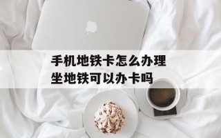 手机地铁卡怎么办理 坐地铁可以办卡吗