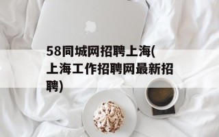 58同城网招聘上海(上海工作招聘网最新招聘)