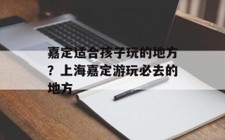 嘉定适合孩子玩的地方？上海嘉定游玩必去的地方