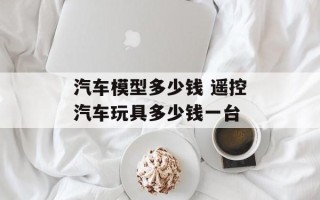 汽车模型多少钱 遥控汽车玩具多少钱一台