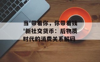 当'带着你，你带着钱'新社交货币：后物质时代的消费关系解码