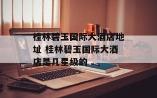 桂林碧玉国际大酒店地址 桂林碧玉国际大酒店是几星级的