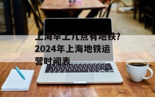 上海早上几点有地铁？2024年上海地铁运营时间表