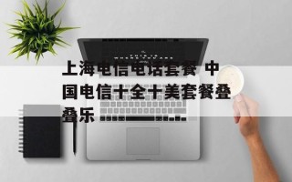 上海电信电话套餐 中国电信十全十美套餐叠叠乐
