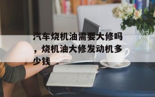 汽车烧机油需要大修吗，烧机油大修发动机多少钱