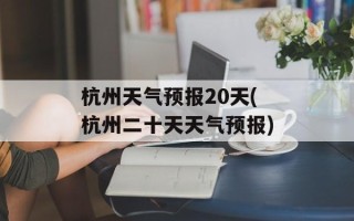 杭州天气预报20天(杭州二十天天气预报)