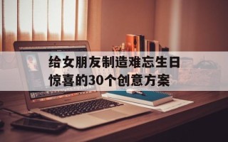 给女朋友制造难忘生日惊喜的30个创意方案