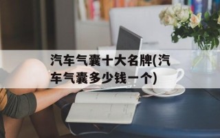 汽车气囊十大名牌(汽车气囊多少钱一个)