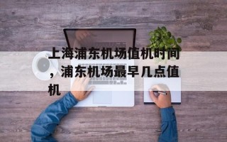 上海浦东机场值机时间，浦东机场最早几点值机