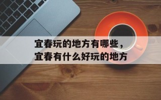 宜春玩的地方有哪些，宜春有什么好玩的地方