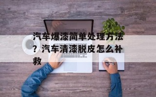 汽车爆漆简单处理方法？汽车清漆脱皮怎么补救