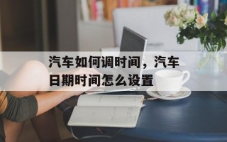 汽车如何调时间，汽车日期时间怎么设置