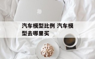 汽车模型比例 汽车模型去哪里买