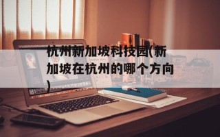 杭州新加坡科技园(新加坡在杭州的哪个方向)