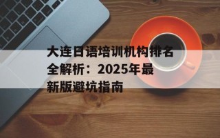 大连日语培训机构排名全解析：2025年最新版避坑指南