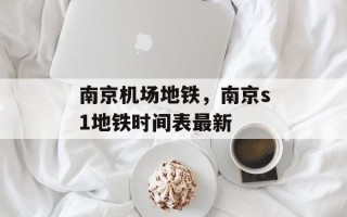 南京机场地铁，南京s1地铁时间表最新