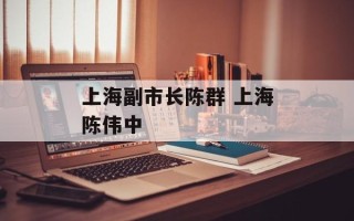上海副市长陈群 上海陈伟中
