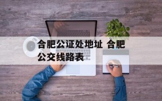 合肥公证处地址 合肥公交线路表