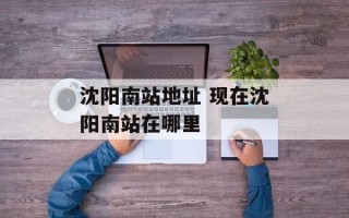 沈阳南站地址 现在沈阳南站在哪里