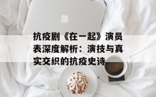 抗疫剧《在一起》演员表深度解析：演技与真实交织的抗疫史诗