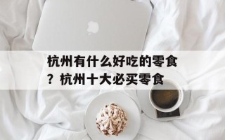 杭州有什么好吃的零食？杭州十大必买零食