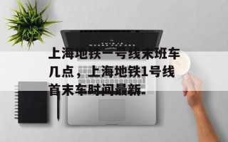 上海地铁一号线末班车几点，上海地铁1号线首末车时间最新