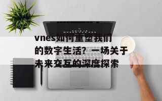 vnes如何重塑我们的数字生活？一场关于未来交互的深度探索