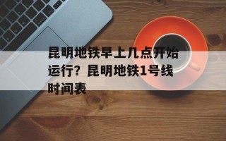 昆明地铁早上几点开始运行？昆明地铁1号线时间表