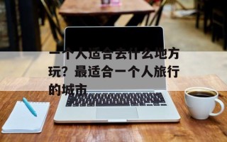 一个人适合去什么地方玩？最适合一个人旅行的城市