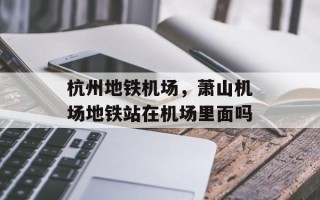 杭州地铁机场，萧山机场地铁站在机场里面吗