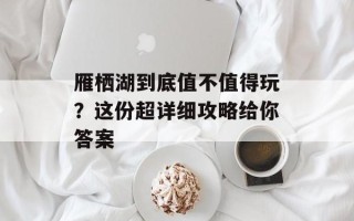 雁栖湖到底值不值得玩？这份超详细攻略给你答案