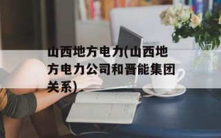 山西地方电力(山西地方电力公司和晋能集团关系)