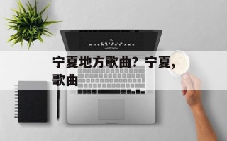 宁夏地方歌曲？宁夏,歌曲