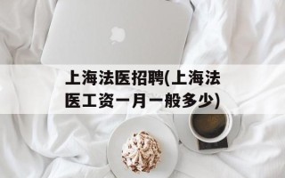 上海法医招聘(上海法医工资一月一般多少)
